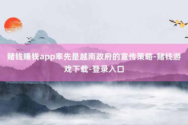 赌钱赚钱app率先是越南政府的宣传策略-赌钱游戏下载-登录入口