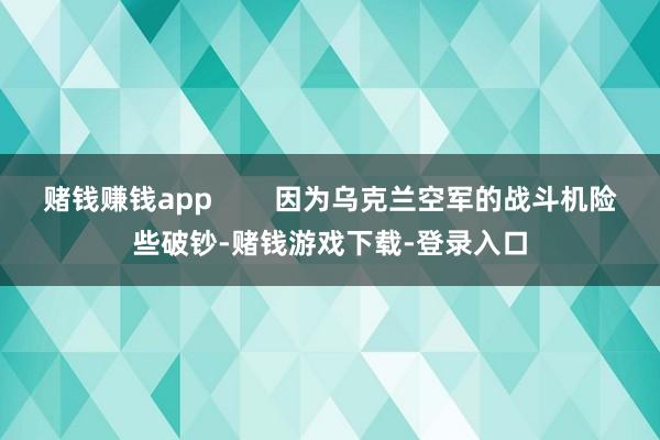 赌钱赚钱app        因为乌克兰空军的战斗机险些破钞-赌钱游戏下载-登录入口