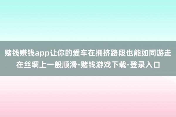 赌钱赚钱app让你的爱车在拥挤路段也能如同游走在丝绸上一般顺滑-赌钱游戏下载-登录入口