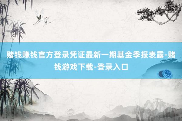 赌钱赚钱官方登录凭证最新一期基金季报表露-赌钱游戏下载-登录入口