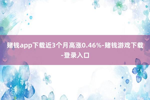 赌钱app下载近3个月高涨0.46%-赌钱游戏下载-登录入口