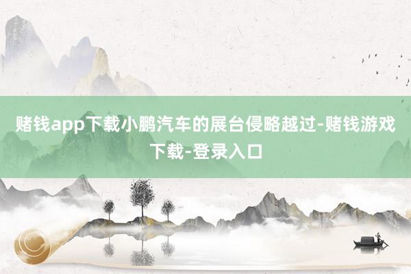 赌钱app下载小鹏汽车的展台侵略越过-赌钱游戏下载-登录入口