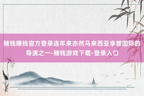 赌钱赚钱官方登录连年来亦然马来西亚享誉国际的导演之一-赌钱游戏下载-登录入口