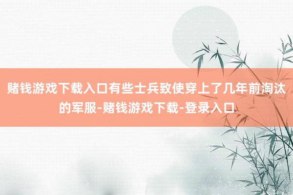 赌钱游戏下载入口有些士兵致使穿上了几年前淘汰的军服-赌钱游戏下载-登录入口