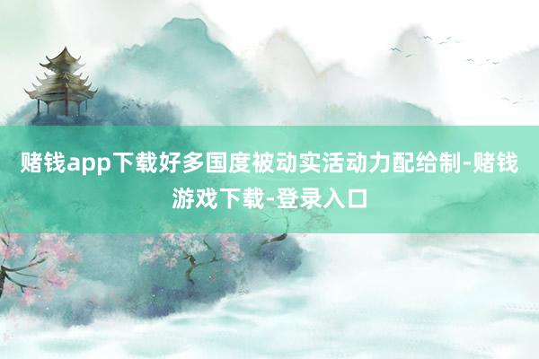 赌钱app下载好多国度被动实活动力配给制-赌钱游戏下载-登录入口