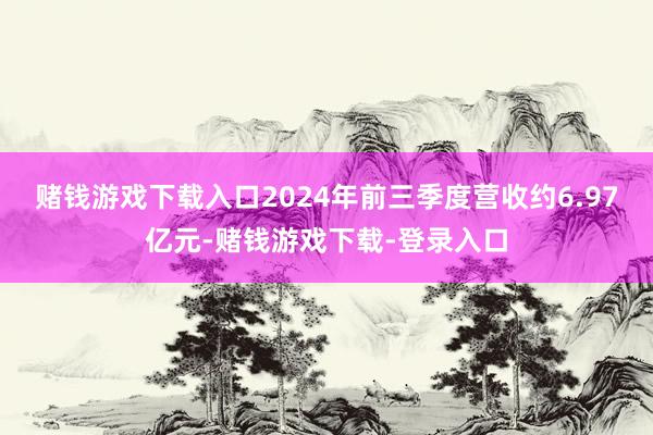 赌钱游戏下载入口2024年前三季度营收约6.97亿元-赌钱游戏下载-登录入口