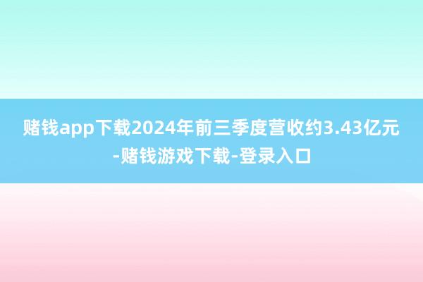 赌钱app下载2024年前三季度营收约3.43亿元-赌钱游戏下载-登录入口