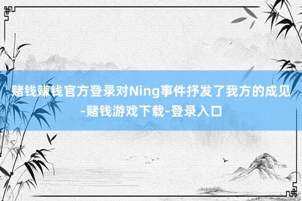 赌钱赚钱官方登录对Ning事件抒发了我方的成见-赌钱游戏下载-登录入口