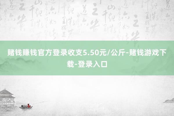 赌钱赚钱官方登录收支5.50元/公斤-赌钱游戏下载-登录入口