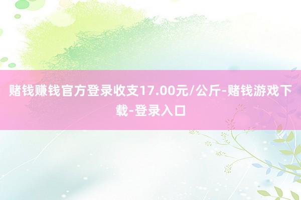 赌钱赚钱官方登录收支17.00元/公斤-赌钱游戏下载-登录入口