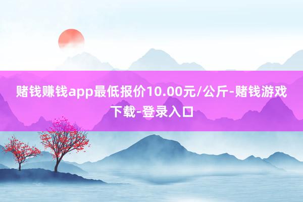 赌钱赚钱app最低报价10.00元/公斤-赌钱游戏下载-登录入口