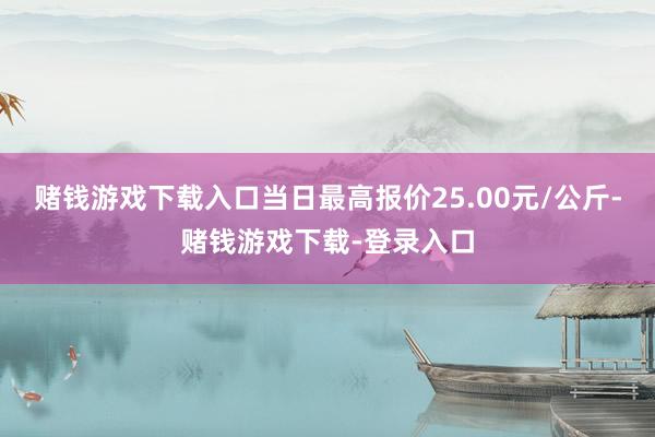 赌钱游戏下载入口当日最高报价25.00元/公斤-赌钱游戏下载-登录入口