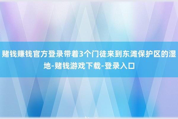 赌钱赚钱官方登录带着3个门徒来到东滩保护区的湿地-赌钱游戏下载-登录入口