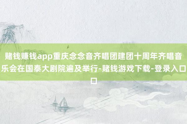 赌钱赚钱app重庆念念音齐唱团建团十周年齐唱音乐会在国泰大剧院遍及举行-赌钱游戏下载-登录入口