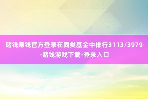 赌钱赚钱官方登录在同类基金中排行3113/3979-赌钱游戏下载-登录入口