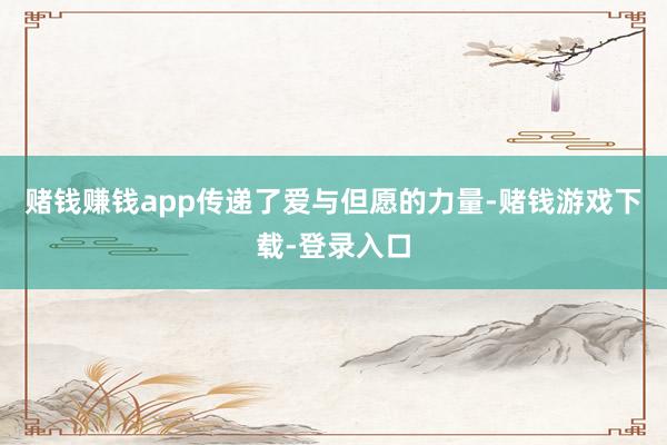 赌钱赚钱app传递了爱与但愿的力量-赌钱游戏下载-登录入口