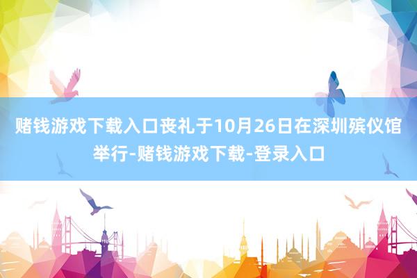 赌钱游戏下载入口丧礼于10月26日在深圳殡仪馆举行-赌钱游戏下载-登录入口