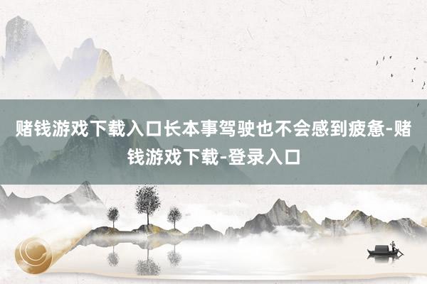 赌钱游戏下载入口长本事驾驶也不会感到疲惫-赌钱游戏下载-登录入口