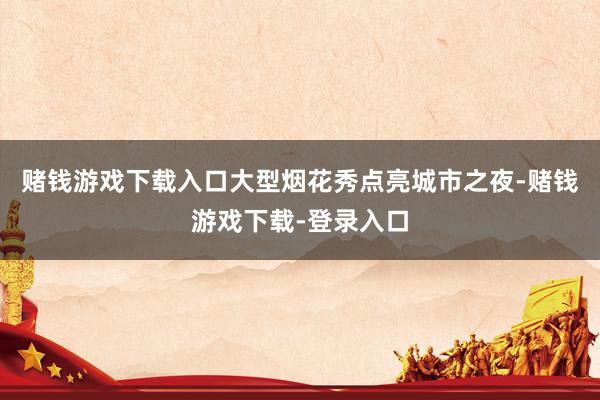 赌钱游戏下载入口大型烟花秀点亮城市之夜-赌钱游戏下载-登录入口