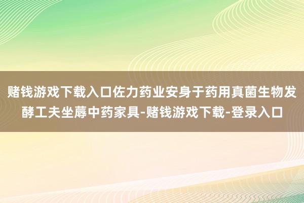 赌钱游戏下载入口佐力药业安身于药用真菌生物发酵工夫坐蓐中药家具-赌钱游戏下载-登录入口