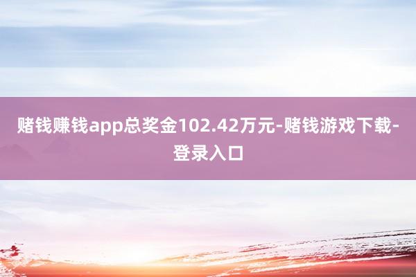 赌钱赚钱app总奖金102.42万元-赌钱游戏下载-登录入口