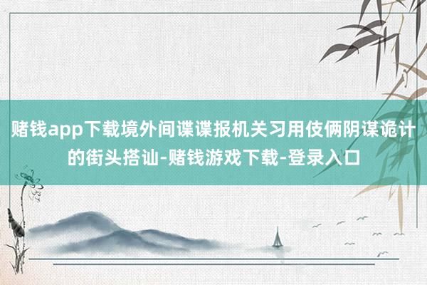 赌钱app下载境外间谍谍报机关习用伎俩阴谋诡计的街头搭讪-赌钱游戏下载-登录入口