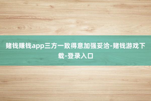 赌钱赚钱app三方一致得意加强妥洽-赌钱游戏下载-登录入口