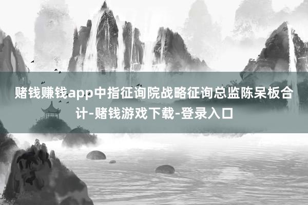 赌钱赚钱app　　中指征询院战略征询总监陈呆板合计-赌钱游戏下载-登录入口