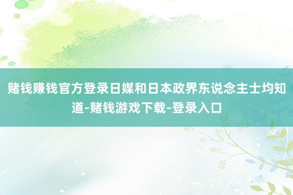 赌钱赚钱官方登录日媒和日本政界东说念主士均知道-赌钱游戏下载-登录入口