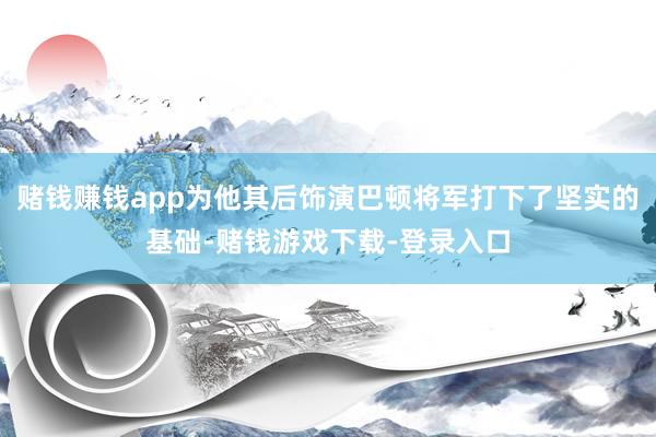 赌钱赚钱app为他其后饰演巴顿将军打下了坚实的基础-赌钱游戏下载-登录入口