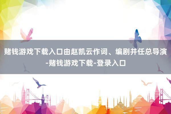 赌钱游戏下载入口由赵凯云作词、编剧并任总导演-赌钱游戏下载-登录入口