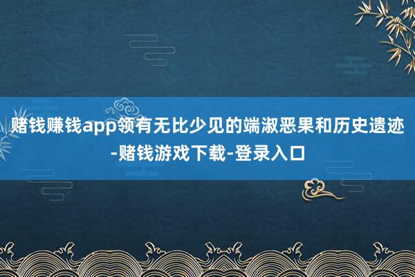 赌钱赚钱app领有无比少见的端淑恶果和历史遗迹-赌钱游戏下载-登录入口