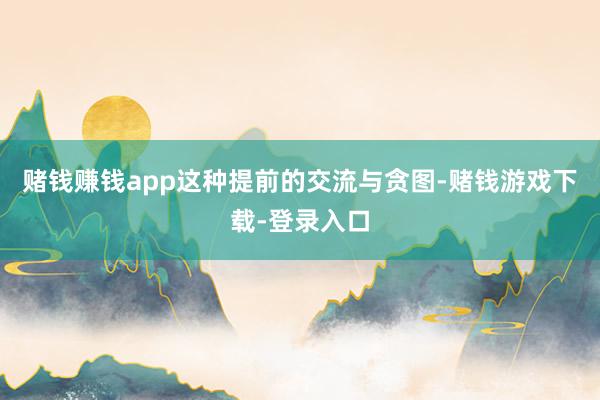 赌钱赚钱app这种提前的交流与贪图-赌钱游戏下载-登录入口