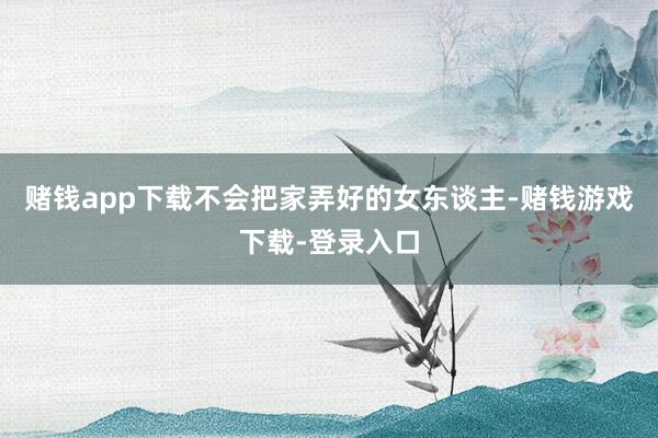 赌钱app下载不会把家弄好的女东谈主-赌钱游戏下载-登录入口