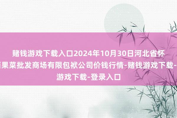 赌钱游戏下载入口2024年10月30日河北省怀来县京西果菜批发商场有限包袱公司价钱行情-赌钱游戏下载-登录入口