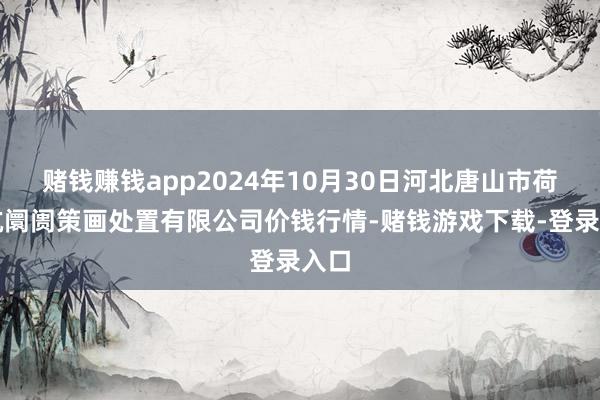 赌钱赚钱app2024年10月30日河北唐山市荷花坑阛阓策画处置有限公司价钱行情-赌钱游戏下载-登录入口