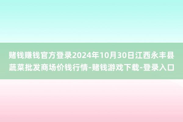 赌钱赚钱官方登录2024年10月30日江西永丰县蔬菜批发商场价钱行情-赌钱游戏下载-登录入口