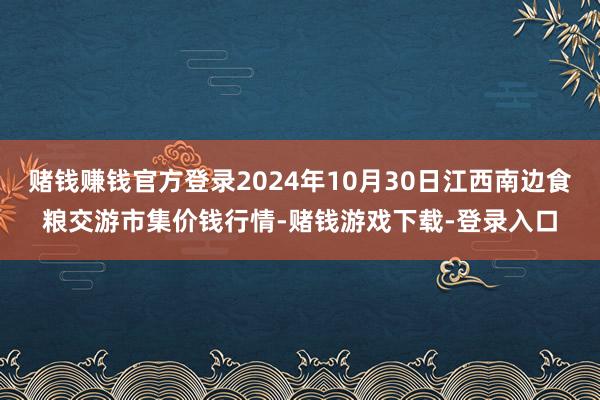 赌钱赚钱官方登录2024年10月30日江西南边食粮交游市集价钱行情-赌钱游戏下载-登录入口