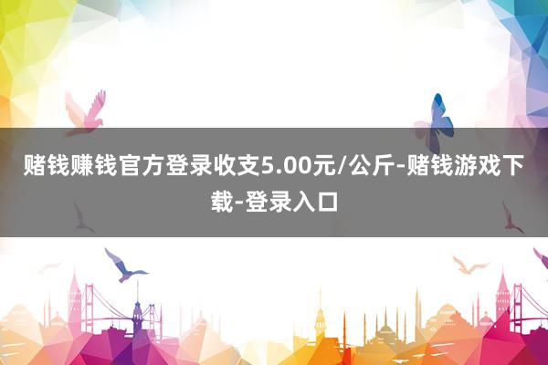 赌钱赚钱官方登录收支5.00元/公斤-赌钱游戏下载-登录入口