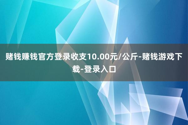 赌钱赚钱官方登录收支10.00元/公斤-赌钱游戏下载-登录入口