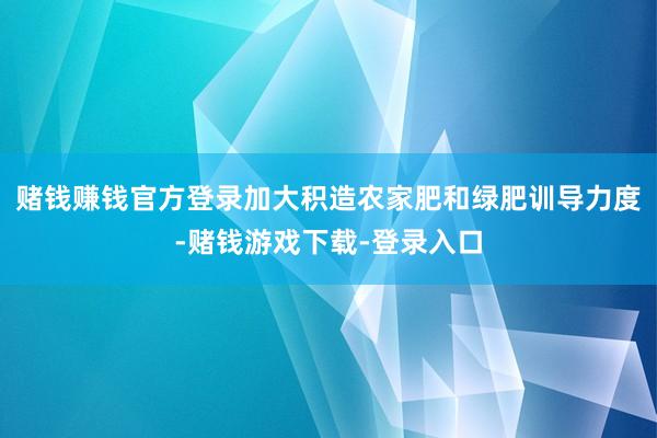 赌钱赚钱官方登录加大积造农家肥和绿肥训导力度-赌钱游戏下载-登录入口