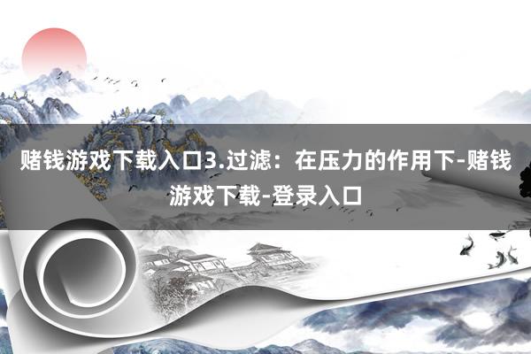 赌钱游戏下载入口3.过滤：在压力的作用下-赌钱游戏下载-登录入口