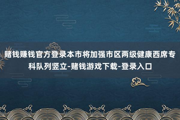 赌钱赚钱官方登录本市将加强市区两级健康西席专科队列竖立-赌钱游戏下载-登录入口