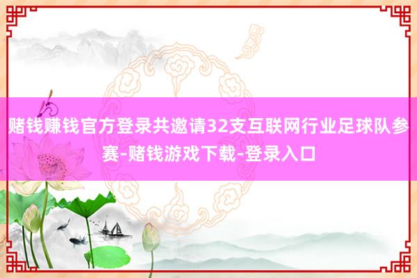 赌钱赚钱官方登录共邀请32支互联网行业足球队参赛-赌钱游戏下载-登录入口