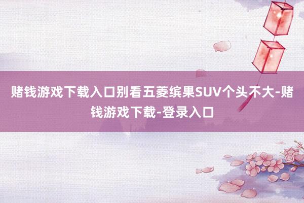 赌钱游戏下载入口别看五菱缤果SUV个头不大-赌钱游戏下载-登录入口