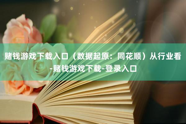 赌钱游戏下载入口（数据起原：同花顺）从行业看-赌钱游戏下载-登录入口