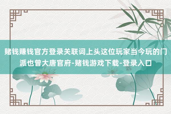 赌钱赚钱官方登录关联词上头这位玩家当今玩的门派也曾大唐官府-赌钱游戏下载-登录入口