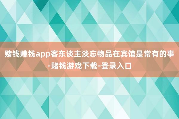 赌钱赚钱app客东谈主淡忘物品在宾馆是常有的事-赌钱游戏下载-登录入口