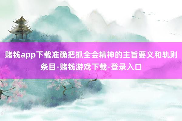 赌钱app下载准确把抓全会精神的主旨要义和轨则条目-赌钱游戏下载-登录入口