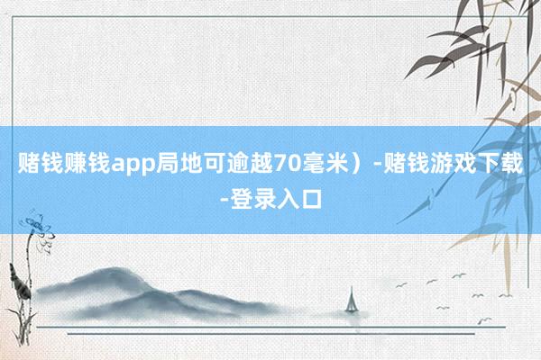 赌钱赚钱app局地可逾越70毫米）-赌钱游戏下载-登录入口